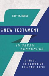 The New Testament in Seven Sentences: A Small Introduction to a Vast Topic by Gary M. Burge Paperback Book