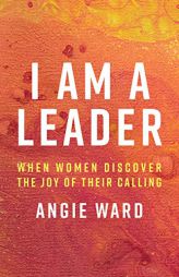 I Am a Leader: When Women Discover the Joy of Their Calling by Angie Ward Paperback Book