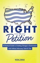Right to Petition: A Practical Guide to Creating Change in Government with Political Advocacy Tools and Tips by Nicole Tisdale Paperback Book