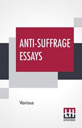 Anti-Suffrage Essays: By Massachusetts Women With An Introduction By Ernest Bernbaum by Various Paperback Book