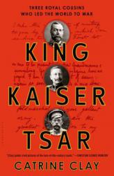 King, Kaiser, Tsar: Three Royal Cousins Who Led the World to War by Catrine Clay Paperback Book