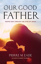 Our Good Father: Seeing God Through The Eyes of Jesus by Pierre Eade Paperback Book