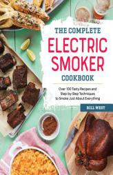 The Complete Electric Smoker Cookbook: Over 100 Tasty Recipes and Step-by-Step Techniques to Smoke Just About Everything by Bill West Paperback Book