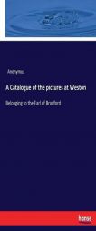 A Catalogue of the pictures at Weston: Belonging to the Earl of Bradford by Anonymous Paperback Book
