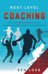 Next-Level Coaching: How to Use Sport Psychology to Educate, Motivate, and Improve Student-Athlete Performance by Ben Loeb Paperback Book