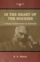 In the Heart of the Rockies: A Story of Adventure in Colorado by G. a. Henty Paperback Book