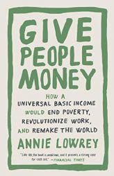 Give People Money: How a Universal Basic Income Would End Poverty, Revolutionize Work, and Remake the World by Annie Lowrey Paperback Book