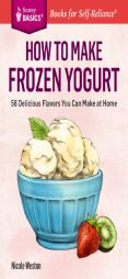 How to Make Frozen Yogurt: 56 Delicious Flavors You Can Make at Home. a Storey Basics Title by Nicole Weston Paperback Book