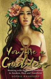You Are a Goddess: Working with the Sacred Feminine to Awaken, Heal and Transform by Sophie Bashford Paperback Book