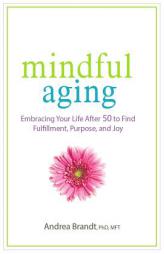 Mindful Aging: Embracing Your Life After 50 to Find Fulfillment, Purpose, and Joy by Andrea Brandt Paperback Book