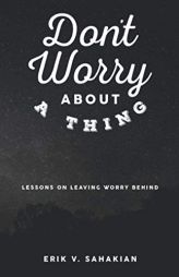 Don't Worry About A Thing: Lessons on Leaving Worry Behind by Erik V. Sahakian Paperback Book