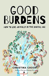 Good Burdens: How to Live Joyfully in the Digital Age by Christina Crook Paperback Book