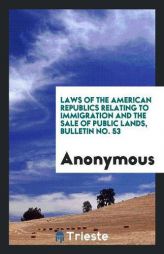 Laws of the American Republics Relating to Immigration and the Sale of Public Lands, Bulletin No. 53 by Anonymous Paperback Book