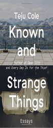 Known and Strange Things: Essays by Teju Cole Paperback Book