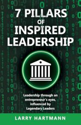 7 Pillars of Inspired Leadership: Leadership through an entrepreneur's eyes, influenced by Legendary Leaders by Larry Hartmann Paperback Book
