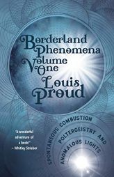 Borderland Phenomena Volume One: Spontaneous Combustion, Poltergeistry and Anomalous Lights by Louis Proud Paperback Book