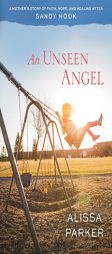 An Unseen Angel: A Mother's Story of Faith, Hope, and Healing After Sandy Hook by Alissa Parker Paperback Book