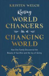 Raising World Changers in a Changing World: How One Family Discovered the Beauty of Sacrifice and the Joy of Giving by Kristen Welch Paperback Book