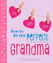 How to Be the Perfect Grandma: Live. Love. Spoil. by Bryna Paston Paperback Book