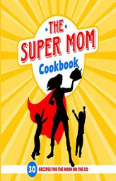 The Super Mom Cookbook: 30 Minute Recipes for the Overworked Mothers Who Are the Glue That Holds the Family Together by Sweet Sally Paperback Book
