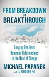 From Breakdown to Breakthrough: Forging Resilient Business Relationships in the Heat of Change by Michael Papanek Paperback Book
