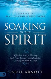 Soaking in the Spirit: Effortless Access to Hearing God's Voice, Intimacy with the Father, and Supernatural Healing by Carol Arnott Paperback Book