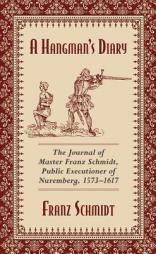 A Hangman's Diary: The Journal of Master Franz Schmidt, Public Executioner of Nuremberg, 1573-1617 by Franz Schmidt Paperback Book