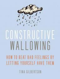 Constructive Wallowing: How to Beat Bad Feelings by Letting Yourself Have Them by Tina Gilbertson Paperback Book