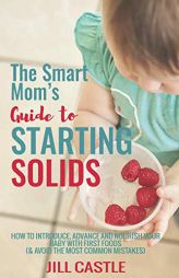 The Smart Mom's Guide to Starting Solids: How to Introduce, Advance, and Nourish Your Baby with First Foods (& Avoid the Most Common Mistakes) by Rd Jill Castle MS Paperback Book