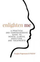 Enlighten Me: A Practical and Comprehensive Guide to Mental Illness, Addiction, and Treatments by Wagemann II Gerald Douglas Paperback Book