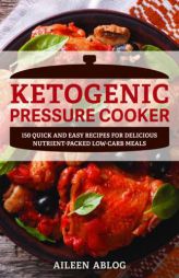 Ketogenic Pressure Cooker: 150 Quick and Easy Recipes for Delicious Nutrient-Packed Low-Carb Meals by Aileen Ablog Paperback Book