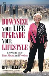 Downsize Your Life, Upgrade Your Lifestyle: Secrets to More Time, Money, and Freedom by Rita S. Wilkins Paperback Book