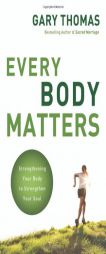 Every Body Matters: Strengthening Your Body to Strengthen Your Soul by Gary Thomas Paperback Book