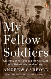 My Fellow Soldiers: General John Pershing and the Americans Who Helped Win the Great War by Andrew Carroll Paperback Book
