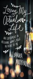 Loving My Actual Life: An Experiment in Relishing What's Right in Front of Me by Alexandra Kuykendall Paperback Book