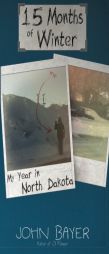 15 Months of Winter: My Year in North Dakota by John Bayer Paperback Book