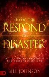 How to Respond to Disaster: By Living Anchored in the Goodness of God by Bill Johnson Paperback Book