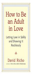 How to Be an Adult in Love: Letting Love in Safely and Showing It Recklessly by David Richo Paperback Book