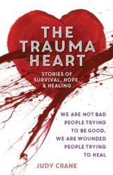 The Trauma Heart: We Are Not Bad People Trying to Be Good, We Are Wounded People Trying to Heal--Stories of Survival, Hope, and Healing by Judy Crane Paperback Book