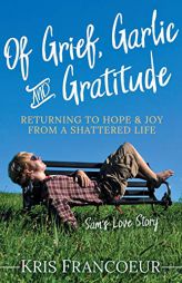 Of Grief, Garlic and Gratitude: Returning to Hope and Joy from a Shattered Life_Sam's Love Story by Kris Francoeur Paperback Book