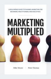 Marketing Multiplied: A real-world guide to Channel Marketing for beginners, practitioners, and executives. by Mike Moore Paperback Book