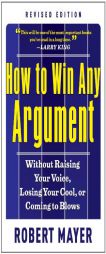 How to Win Any Argument, Revised Edition: Without Raising Your Voice, Losing Your Cool, or Coming to Blows by Robert Mayer Paperback Book