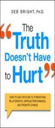The Truth Doesn't Have to Hurt: How to Use Criticism to Strengthen Relationships, Improve Performance, and Promote Change by Deb Bright Paperback Book