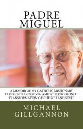 Padre Miguel: A Memoir of My Catholic Missionary Experience in Bolivia Amidst Postcolonial Transformation of Church and State by Michael J. Gillgannon Paperback Book