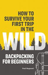 How to Survive Your First Trip in the Wild: Backpacking for Beginners by Paul Magnanti Paperback Book