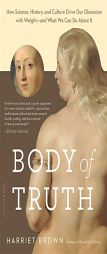 Body of Truth: How Science, History, and Culture Drive Our Obsession with Weight--and What We Can Do about It by Harriet Brown Paperback Book