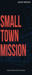Small Town Mission: A Guide for Mission-Driven Communities by Aaron Morrow Paperback Book