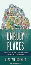 Unruly Places: Lost Spaces, Secret Cities, and Other Inscrutable Geographies by Alastair Bonnett Paperback Book