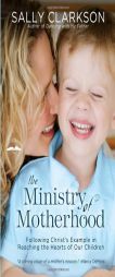 The Ministry of Motherhood: Following Christ's Example in Reaching the Hearts of Our Children by Sally Clarkson Paperback Book