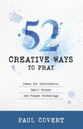 52 Creative Ways to Pray: Ideas for Individuals, Small Groups and Prayer Gatherings by Paul Covert Paperback Book